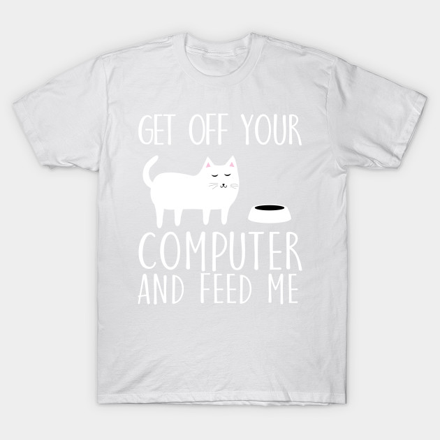 Get off your computer and feed me T-Shirt-TOZ